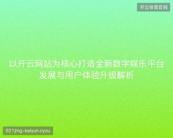 以开云网站为核心打造全新数字娱乐平台发展与用户体验升级解析