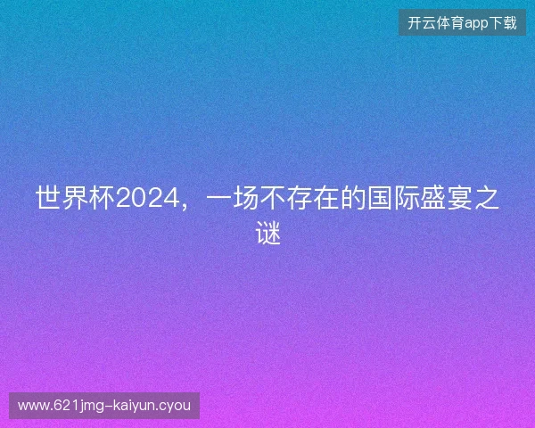 世界杯2024，一场不存在的国际盛宴之谜