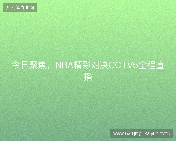 今日聚焦，NBA精彩对决CCTV5全程直播